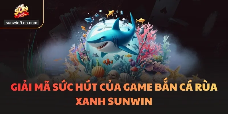 Bắn Cá Rùa Xanh Sunwin - Sức Hút Bí Ẩn Dưới Lòng Đại Dương 2 Giải Mã Sức Hút Của Game Bắn Cá Rùa Xanh Sunwin